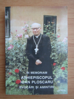In memoriam, Arhiepiscopul Ioan Ploscaru. Evocari si amintiri
