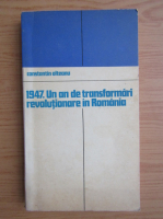 Constantin Olteanu - 1947. Un an de transformari revolutionare in Romania