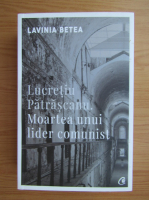 Anticariat: Lavinia Betea - Lucretiu Patrascanu. Moartea unui lider comunist
