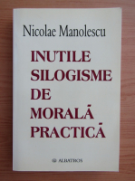 Nicolae Manolescu - Inutile silogisme de morala practica