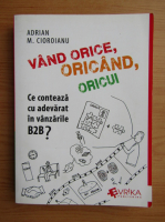 Adrian Cioroianu - Vand orice, oricand, oricui. Ce conteaza cu adevarat in vanzarile B2B?