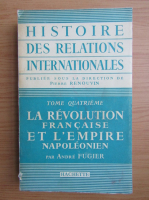 Andre Fugier - Histoire des relations internationales, volumul 4. La revolution francaise et l'empire napoleonien