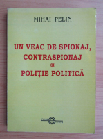 Mihai Pelin - Un veac de spionaj, contraspionaj si politie politica