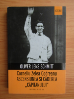Oliver Jens Schmitt - Corneliu Zelea Codreanu. Ascensiunea si caderea Capitanului