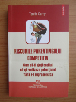Anticariat: Tanith Carey - Riscurile parentingului competitiv. Cum sa-ti ajuti copilul sa-si realizeze potentialul fara sa-l suprasolicita