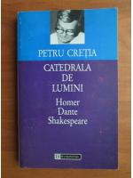 Petru Cretia - Catedrala de lumini. Homer, Dante, Shakespeare