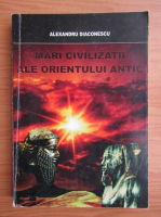 Alexandru Diaconescu - Mari civilizatii ale orientului antic