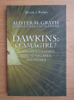 Alister McGrath - Dawkins, o amagire? Fundamentalismul ateu si negarea divinului