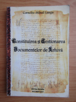 Anticariat: Corneliu Mihail Lungu - Constituirea si gestionarea documentelor de arhiva
