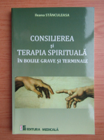 Ileana Stanculeasa - Consilierea si terapia spirituala in bolile grave si terminale