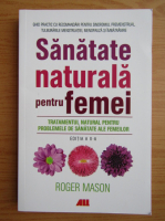 Roger Mason - Sanatate naturala pentru femei. Tratamentul natural pentru problemele de sanatate ale femeilor
