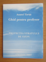 Anatol Tarita - Ghid pentru profesor. Protectia stratului de ozon