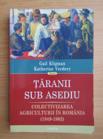 Gail Kligman - Taranii sub asediu. Colectivizarea agriculturii in Romania 1949-1962