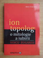 Voicu Bugariu - Ion Topolog. O mitologie a iubirii