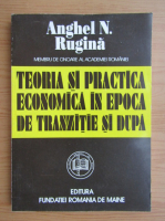 Anghel N. Rugina - Teoria si practica economica in epoca de tranzitie si dupa