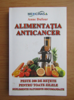 Anne Dufour - Alimentatia anticancer. Peste 200 de retete pentru toate zilele. Suplimente naturiste recomandate