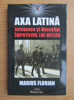 Anticariat: Marius Florian - Axa latina. Antonescu si Mussolini impotriva lui Hitler