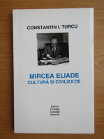 Constantin I. Turcu - Mircea Eliade. Cultura si civilizatie