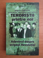 Grigore Cartianu - Teroristii printre noi. Adevarul despre ucigasii Revolutiei