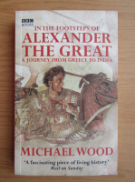 Michael Wood - In the footsteps of Alexander the Great. A journey from Greece to India