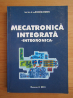 Gheorghe I. Gheorghe - Mecatronica integrala. Integronica