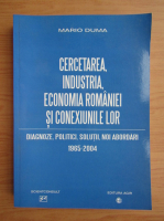 Mario Duma - Cercetarea, industria, economia Romaniei si conexiunile lor. Diagnoze, politici, solutii, noi abordari 1965-2004