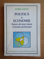 Aurel Iancu - Politica si economie. Repere ale unui sistem economic performant