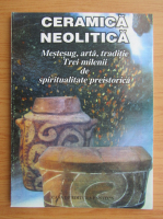 Ceramica neolitica. Mestesug, arta, traditie. Trei milenii de spiritualitate preistorica