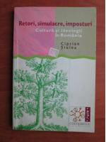 Ciprian Siulea - Retori, simulacre, imposturi. Cultura si ideologii in Romania