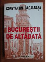 Anticariat: Constantin Bacalbasa - Bucurestii de altadata