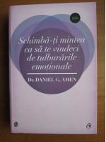 Daniel G. Amen - Schimba-ti mintea ca sa te vindeci de tulburarile emotionale