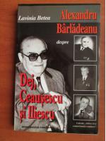 Lavinia Betea - Alexandru Barladeanu despre Dej, Ceausescu si Iliescu