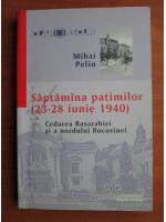 Anticariat: Mihai Pelin - Saptamana patimilor (23-28 iunie 1940). Cedarea Basarabiei si a nordului Bucovinei