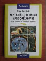 Nicu Gavriluta - Mentalitati si ritualuri magico-religioase. Studii si eseuri de sociologie a sacrului