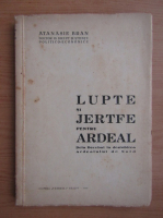 Atanasie Bran - Lupte si jertfe pentru Ardeal. Dela Decebal la desrobirea Ardealului de Nord (1944)