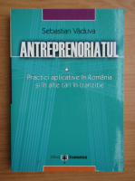 Sebastian Vaduva - Antreprenoriatul. Practici aplicative in Romania si in alte tari in tranzitie