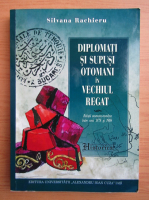 Silvana Rachieru - Diplomati si supusi otomani in Vechiul Regat