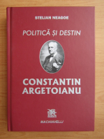 Stelian Neagoe - Constantin Argetoianu. Politica si destin