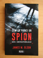 James M. Olson - Cum sa prinzi un spion. Arta contraspionajului