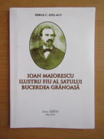 Mihai C. Szilagy - Ioan Maiorescu. Ilustru fiu al satului Bucerdea Granoasa