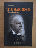 Gica Manole - Titu Maiorescu. Omul politic