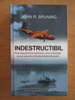 John R. Bruning - Indestructibil. Povestea pilotului american care a schimbat cursul celui de-al Doilea Razboi Mondial