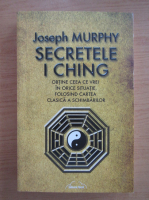 Joseph Murphy - Secretele I Ching. Obtine ceea ce vrei in orice situatie, folosind cartea clasica a schimbarilor