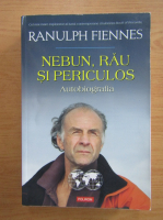 Ranulph Fiennes - Nebun, rau si periculos. Autobiografia