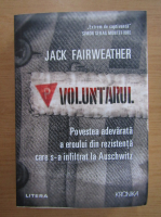 Jack Fairweather - Voluntarul. Povestea adevarata a eroului din rezistenta care s-a infiltrat la Auschwitz