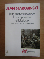 Jean Starobinski - Jean Jacques Rousseau, la transparence et l'obstacle suivi de Sept essais sur Rousseau