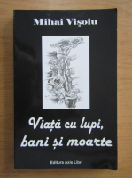 Mihai Visoiu - Viata cu lupi, bani si moarte