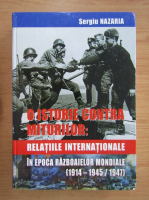 Sergiu Nazaria - O istorie contra miturilor. Relatiile internationale in epoca razboaielor