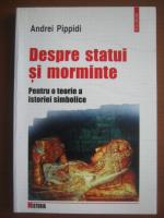 Andrei Pippidi - Despre statui si morminte. Pentru o teorie a istoriei simbolice