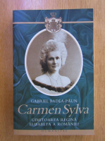 Gabriel Badea Paun - Carmen Sylva. Uimitoarea regina Elisabeta a Romaniei